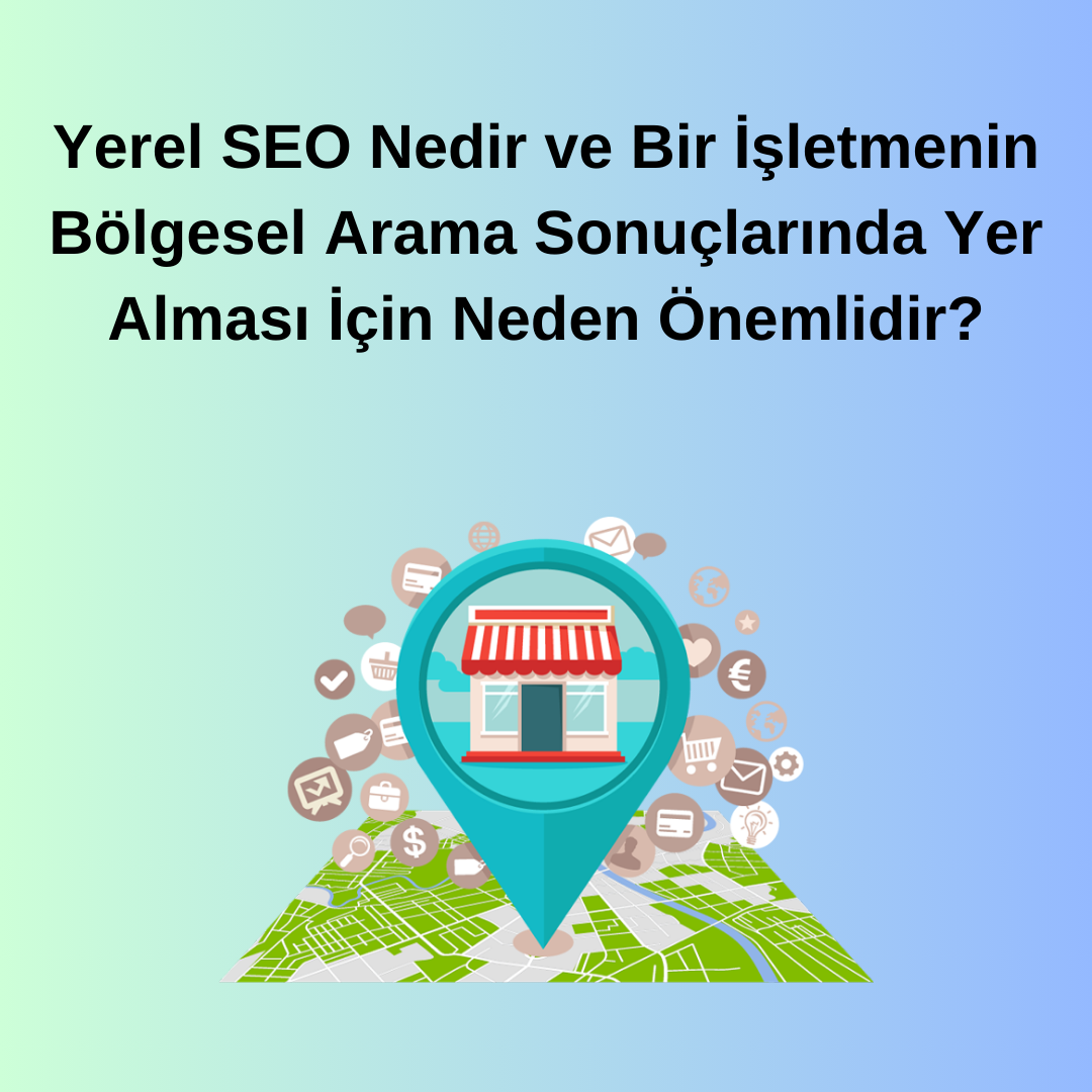 Yerel SEO Nedir ve Bir İşletmenin Bölgesel Arama Sonuçlarında Yer Alması İçin Neden Önemlidir?